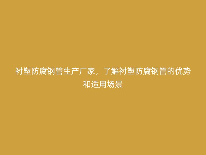 襯塑防腐鋼管生產廠家，了解襯塑防腐鋼管的優勢和適用場景