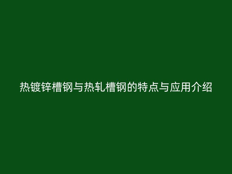 熱鍍鋅槽鋼與熱軋槽鋼的特點與應用介紹