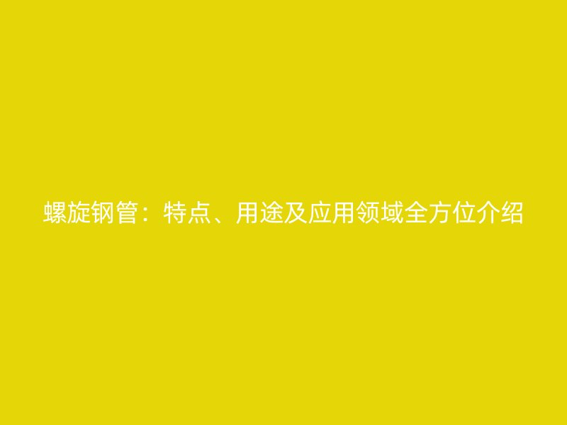 螺旋鋼管：特點、用途及應用領域全方位介紹