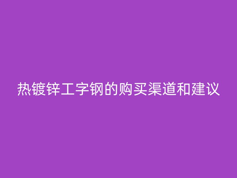 熱鍍鋅工字鋼的購買渠道和建議
