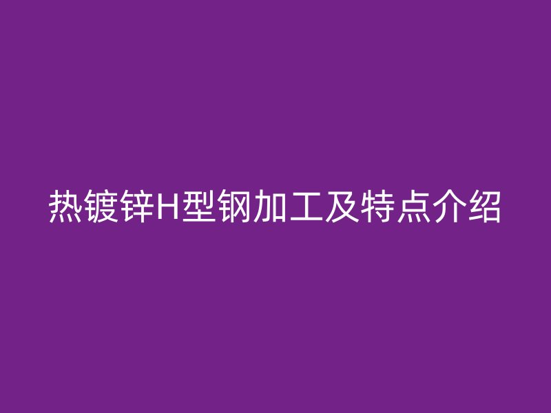 熱鍍鋅H型鋼加工及特點介紹