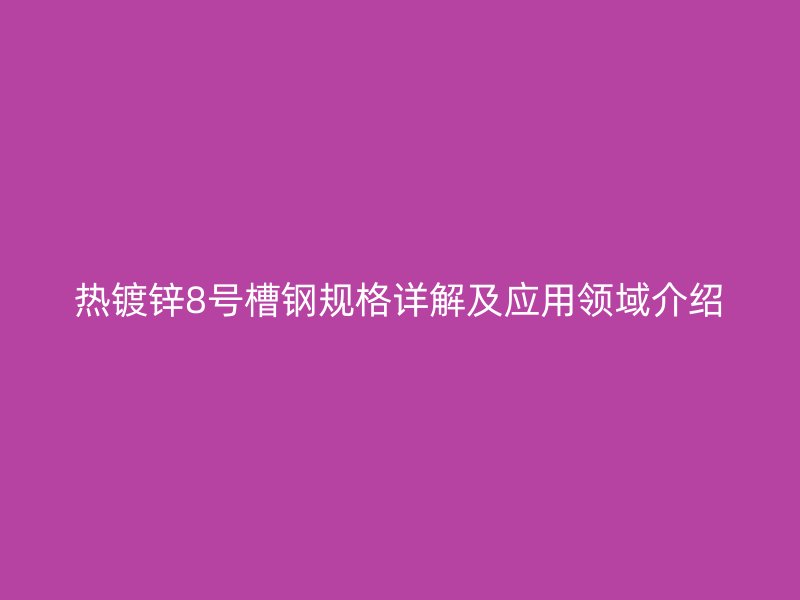 熱鍍鋅8號(hào)槽鋼規(guī)格詳解及應(yīng)用領(lǐng)域介紹