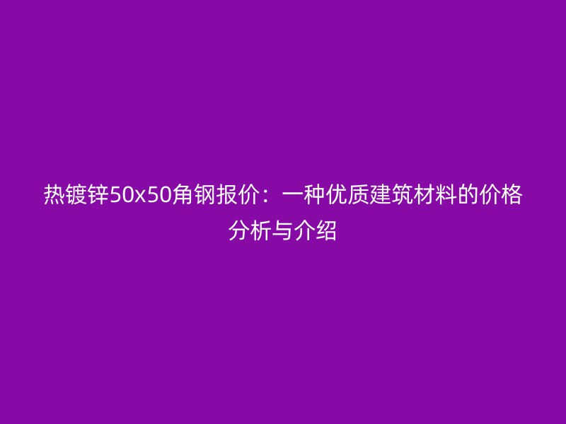 熱鍍鋅50x50角鋼報價:一種優質建筑材料的價格分析與介紹