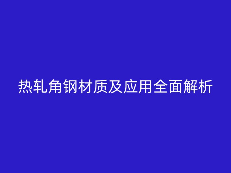 熱軋角鋼材質及應用全面解析