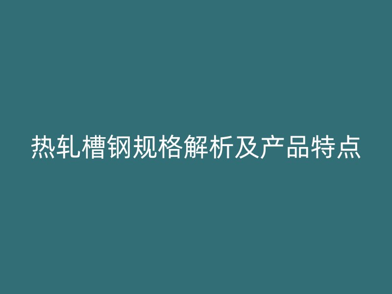 熱軋槽鋼規格解析及產品特點