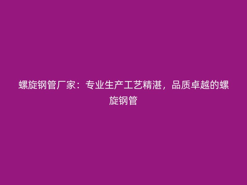 螺旋鋼管廠家：專業生產工藝精湛，品質卓越的螺旋鋼管
