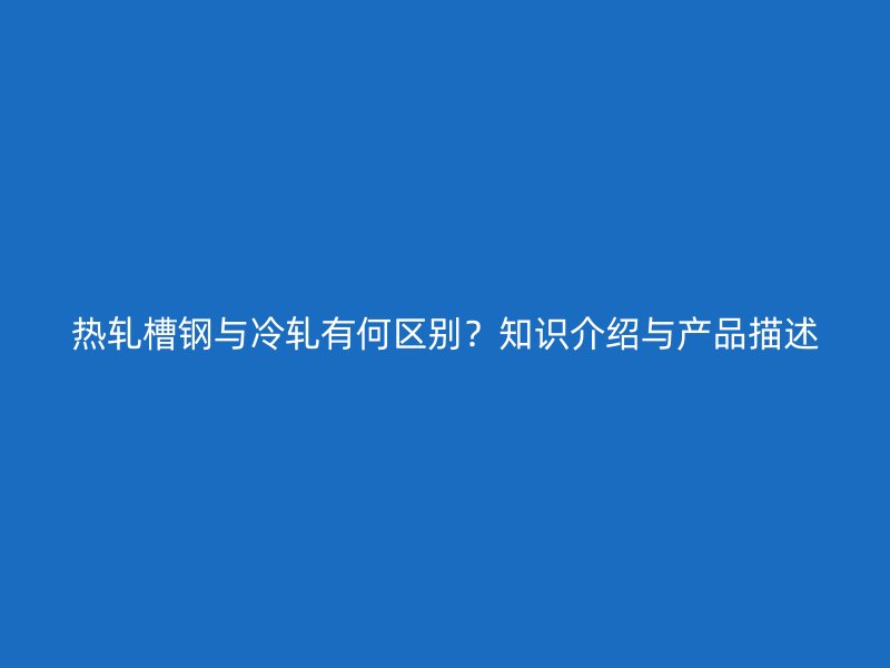 熱軋槽鋼與冷軋有何區別？知識介紹與產品描述