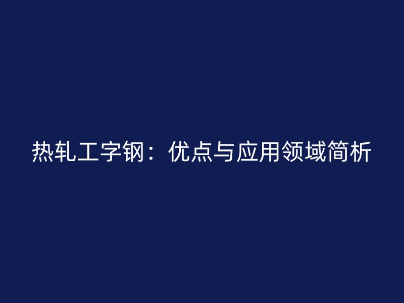 熱軋工字鋼：優點與應用領域簡析