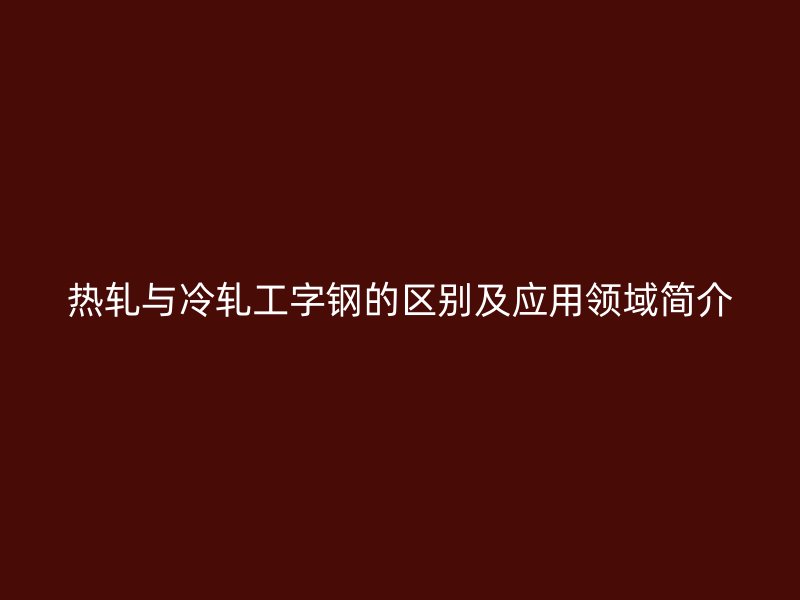 熱軋與冷軋工字鋼的區別及應用領域簡介