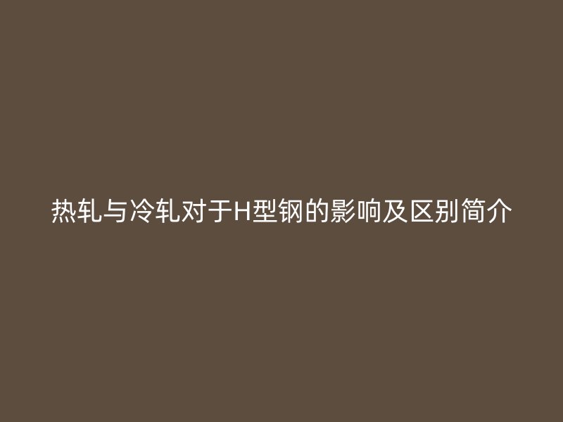 熱軋與冷軋對于H型鋼的影響及區別簡介