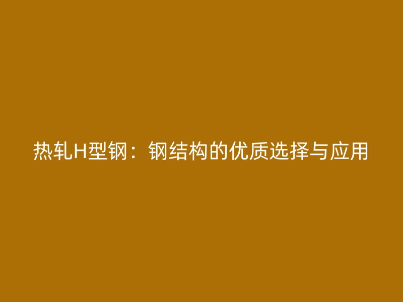 熱軋H型鋼：鋼結構的優質選擇與應用