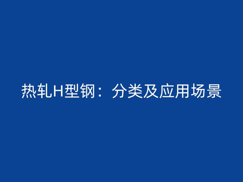 熱軋H型鋼:分類及應用場景