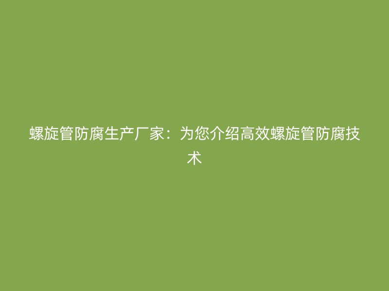 螺旋管防腐生產廠家：為您介紹高效螺旋管防腐技術