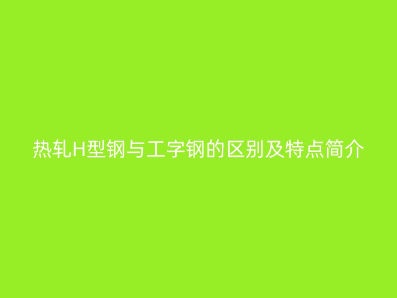 熱軋H型鋼與工字鋼的區別及特點簡介