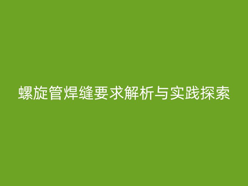 螺旋管焊縫要求解析與實(shí)踐探索