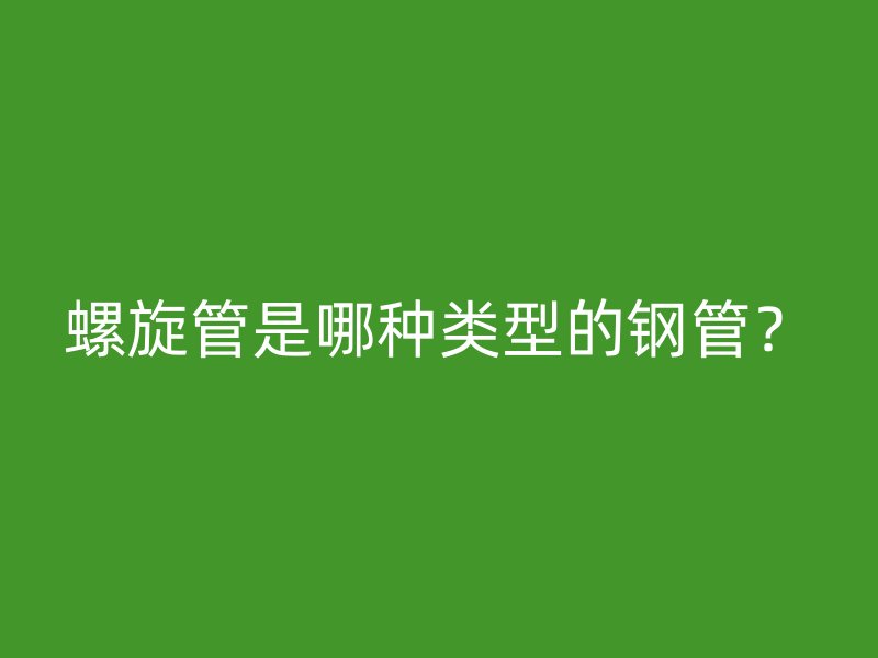 螺旋管是哪種類型的鋼管？