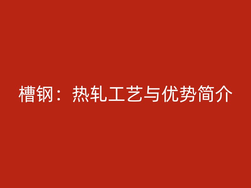 槽鋼：熱軋工藝與優勢簡介