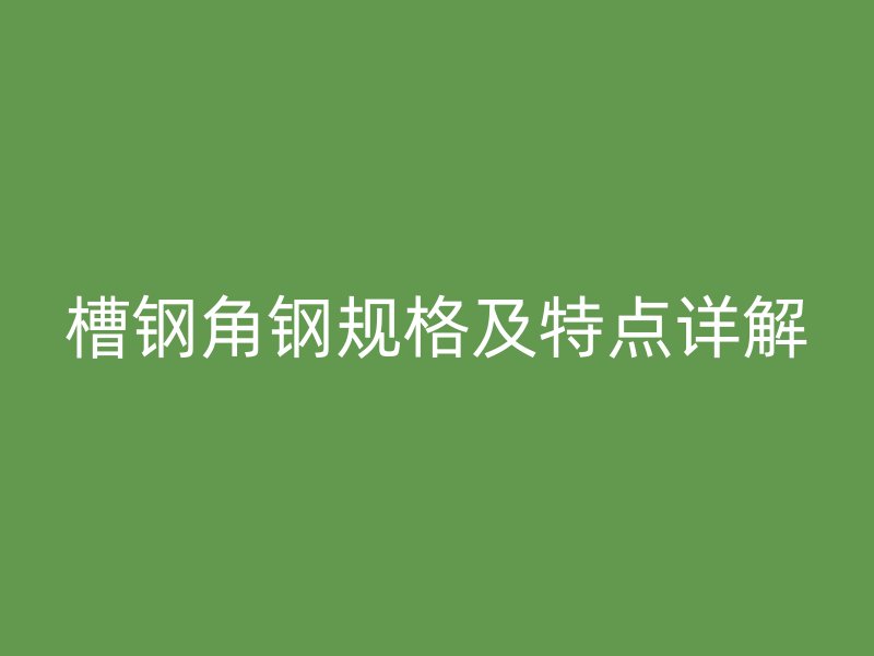 槽鋼角鋼規格及特點詳解