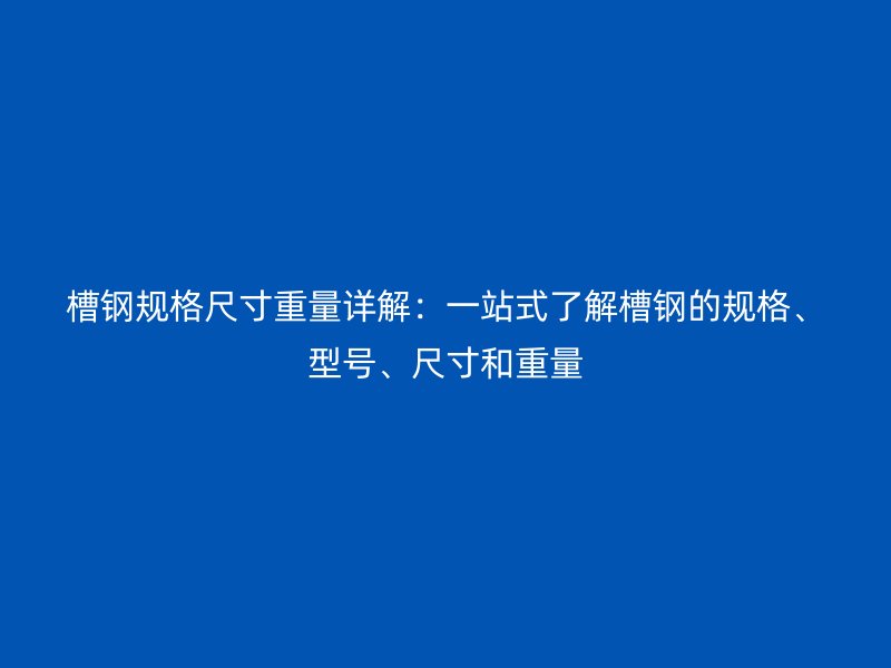 槽鋼規格尺寸重量詳解：一站式了解槽鋼的規格、型號、尺寸和重量