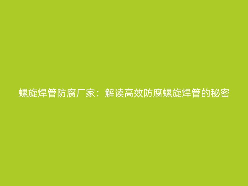 螺旋焊管防腐廠家：解讀高效防腐螺旋焊管的秘密