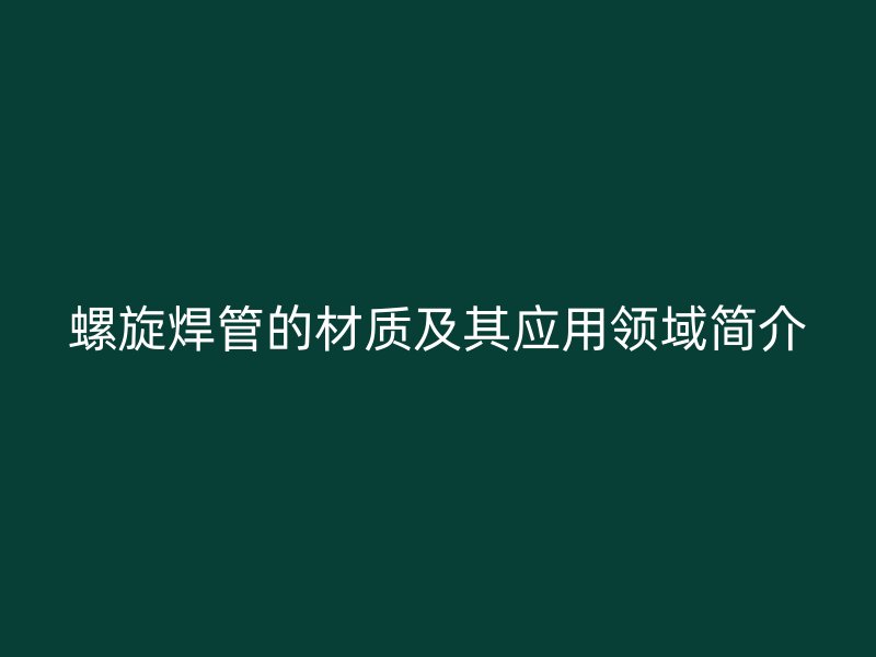 螺旋焊管的材質(zhì)及其應(yīng)用領(lǐng)域簡(jiǎn)介