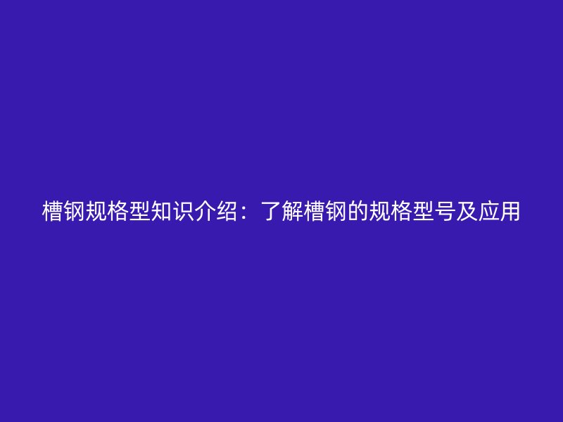 槽鋼規(guī)格型知識介紹：了解槽鋼的規(guī)格型號及應用