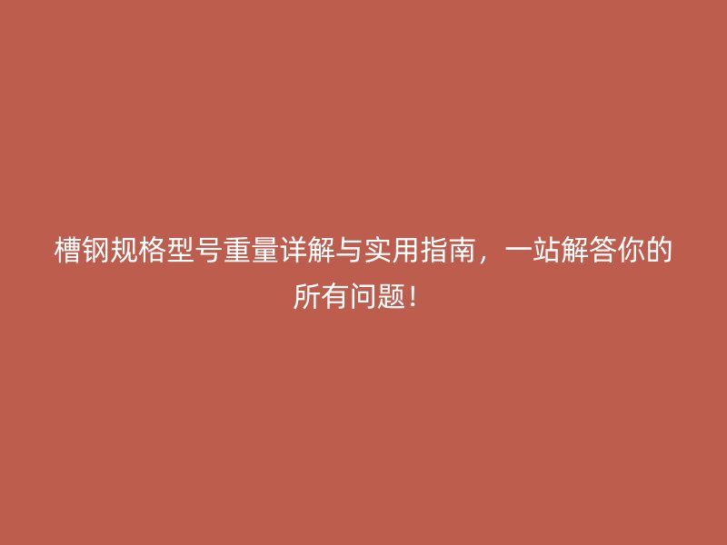 槽鋼規格型號重量詳解與實用指南，一站解答你的所有問題！