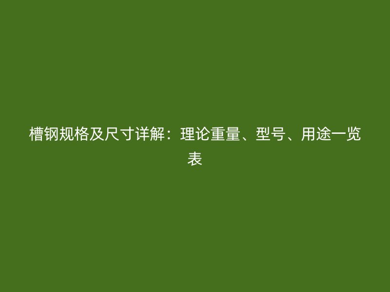 槽鋼規(guī)格及尺寸詳解：理論重量、型號、用途一覽表