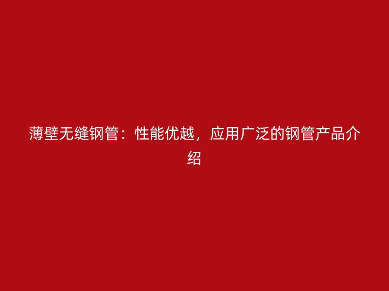 薄壁無縫鋼管：性能優(yōu)越，應(yīng)用廣泛的鋼管產(chǎn)品介紹