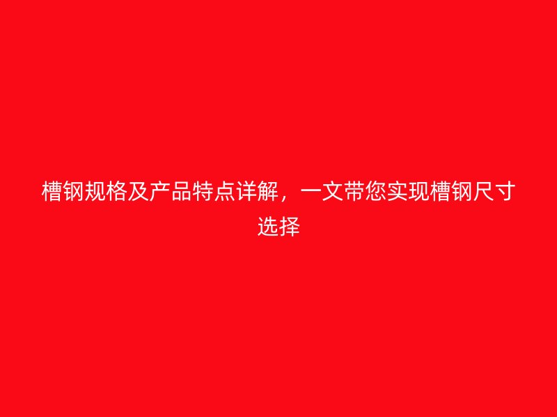 槽鋼規格及產品特點詳解，一文帶您實現槽鋼尺寸選擇