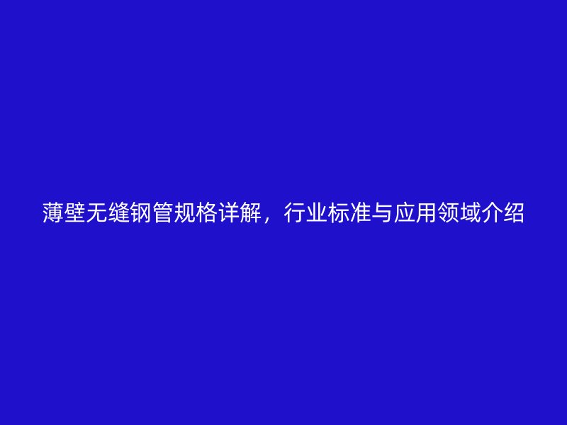 薄壁無縫鋼管規格詳解,行業標準與應用領域介紹