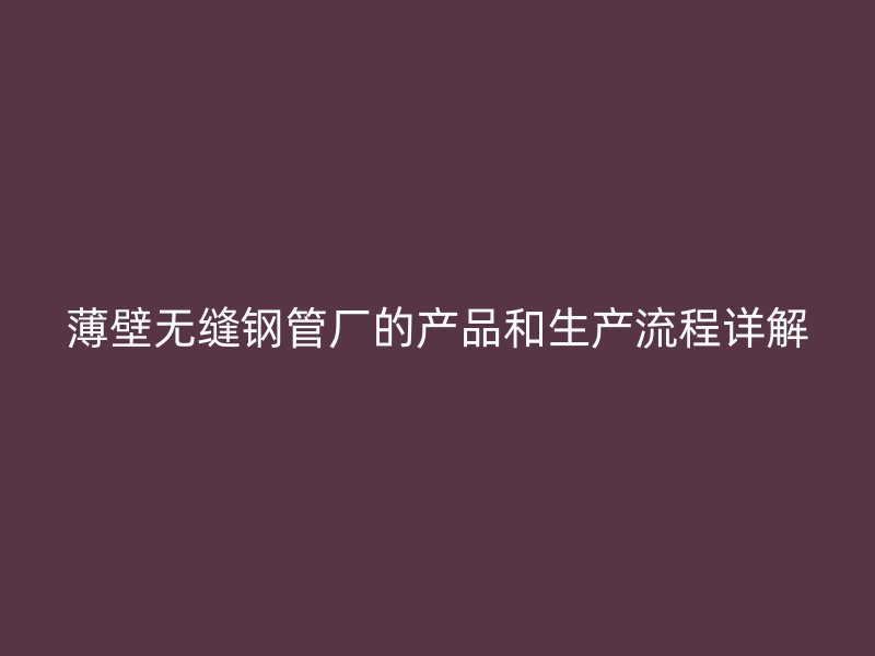 薄壁無縫鋼管廠的產(chǎn)品和生產(chǎn)流程詳解
