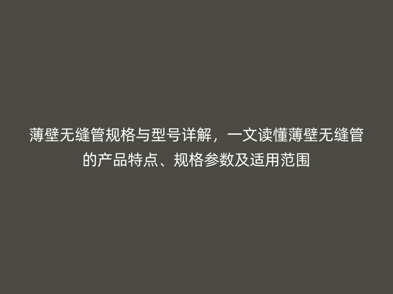 薄壁無縫管規(guī)格與型號詳解，一文讀懂薄壁無縫管的產(chǎn)品特點、規(guī)格參數(shù)及適用范圍
