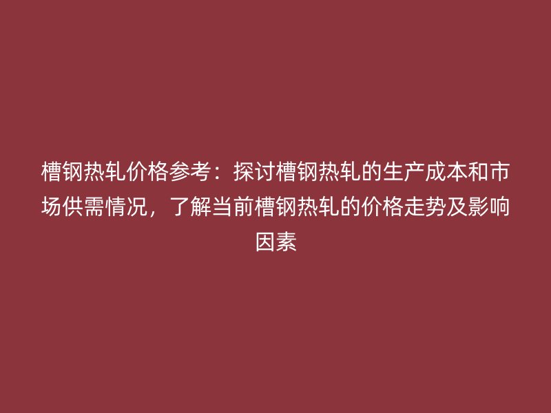 槽鋼熱軋價格參考：探討槽鋼熱軋的生產成本和市場供需情況，了解當前槽鋼熱軋的價格走勢及影響因素