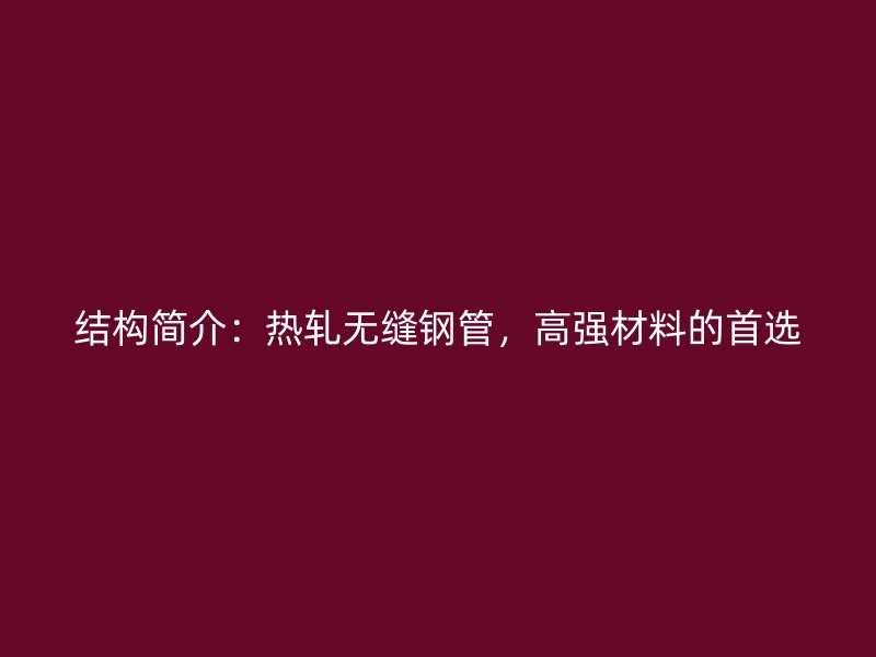 結構簡介：熱軋無縫鋼管，高強材料的首選