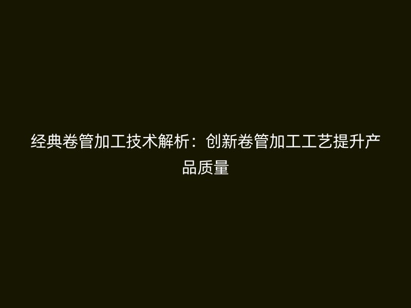 經典卷管加工技術解析：創新卷管加工工藝提升產品質量