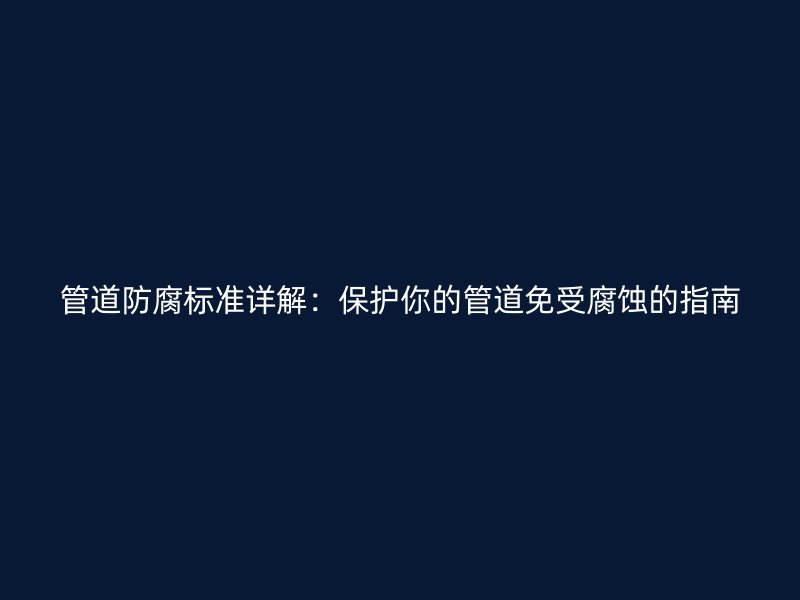 管道防腐標準詳解:保護你的管道免受腐蝕的指南