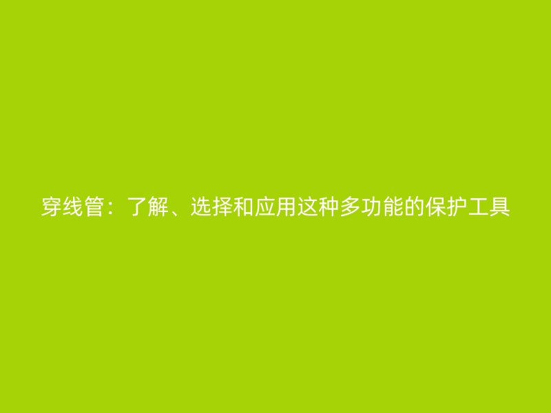 穿線管：了解、選擇和應用這種多功能的保護工具