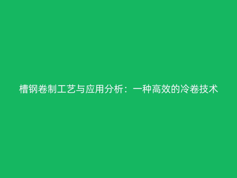槽鋼卷制工藝與應用分析：一種高效的冷卷技術