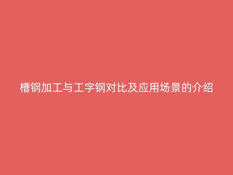 槽鋼加工與工字鋼對比及應用場景的介紹