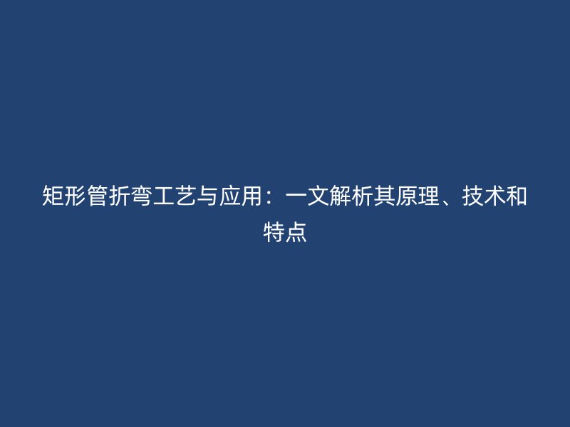 矩形管折彎工藝與應用：一文解析其原理、技術和特點