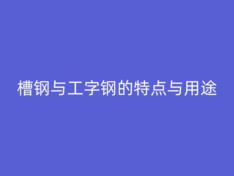 槽鋼與工字鋼的特點與用途