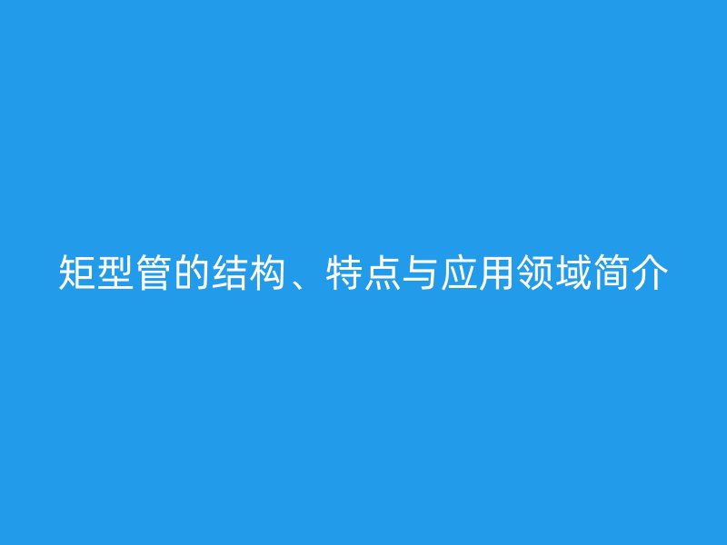 矩型管的結(jié)構(gòu)、特點(diǎn)與應(yīng)用領(lǐng)域簡介