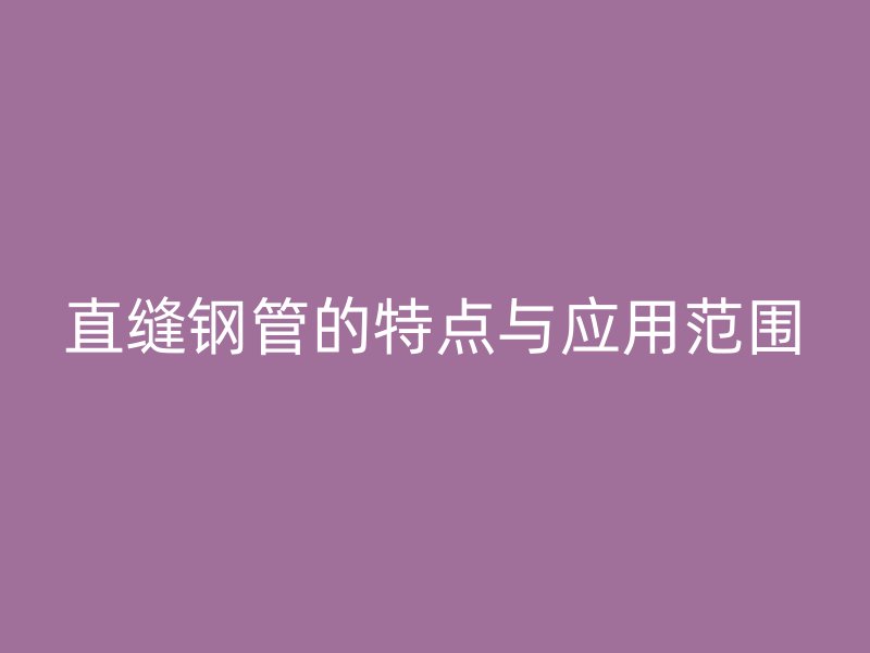 直縫鋼管的特點(diǎn)與應(yīng)用范圍