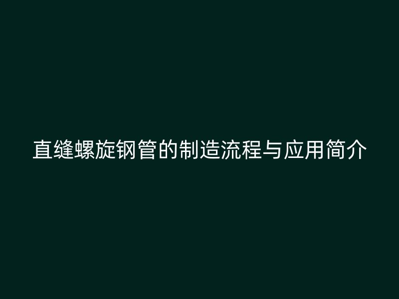 直縫螺旋鋼管的制造流程與應用簡介