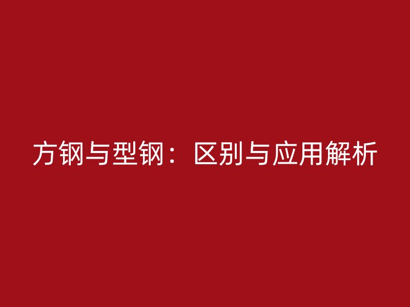 方鋼與型鋼：區別與應用解析