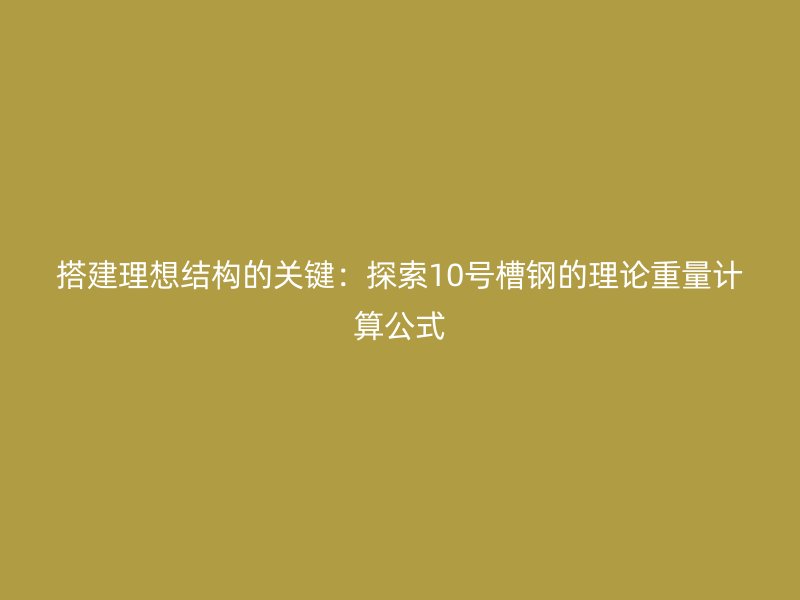 搭建理想結構的關鍵：探索10號槽鋼的理論重量計算公式