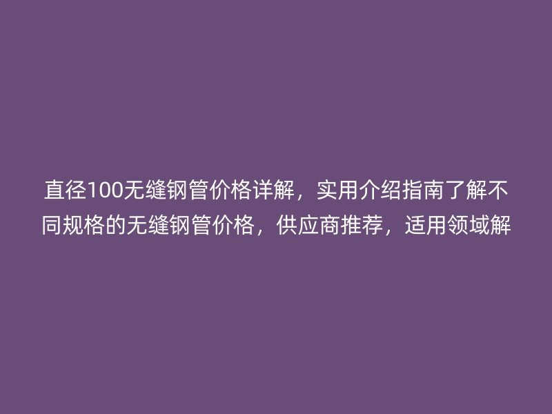 直徑100無縫鋼管價格詳解，實用介紹指南了解不同規格的無縫鋼管價格，供應商推薦，適用領域解析