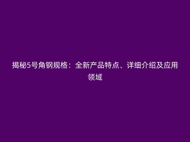 揭秘5號角鋼規格：全新產品特點、詳細介紹及應用領域