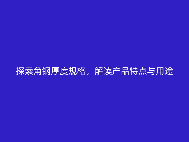 探索角鋼厚度規格，解讀產品特點與用途